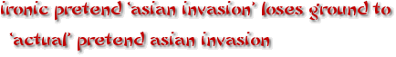 ironic pretend ‘asian invasion’ loses ground to ‘actual’ pretend asian invasion