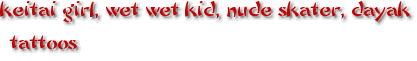 keitai girl, wet wet kid, nude skater, dayak tattoos